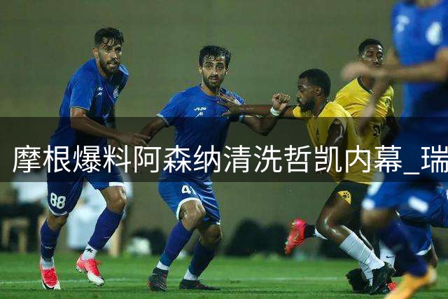 摩根爆料阿森纳清洗哲凯内幕 瑞典前锋遭弃用